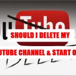 Should I Delete My YouTube Channel & Start Over?